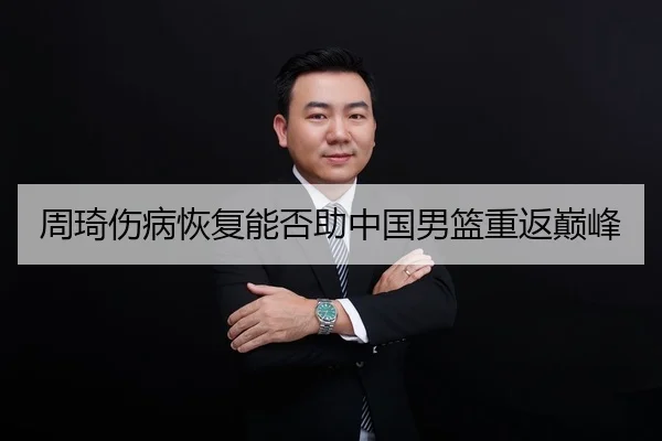 周琦伤病恢复能否助中国男篮重返巅峰